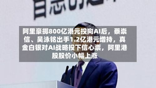 阿里豪掷800亿港元投向AI后，蔡崇信	、吴泳铭出手1.2亿港元增持	，真金白银对AI战略投下信心票，阿里港股股价小幅上涨-第1张图片
