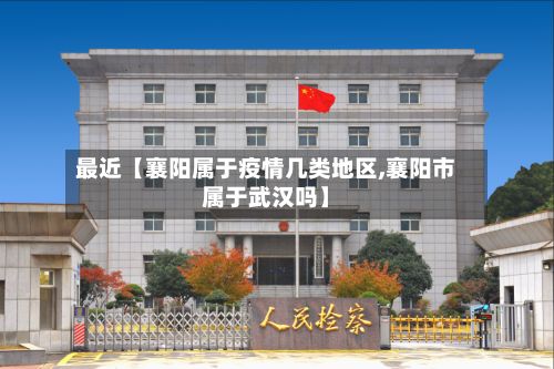 最近【襄阳属于疫情几类地区,襄阳市属于武汉吗】-第2张图片