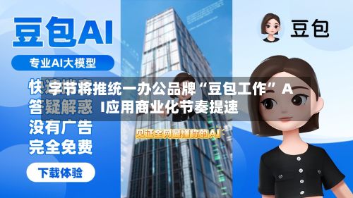 字节将推统一办公品牌“豆包工作” AI应用商业化节奏提速-第2张图片