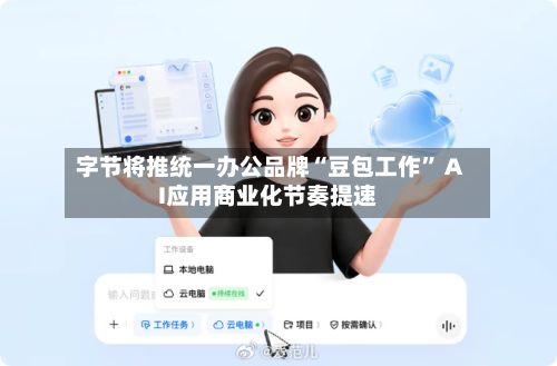 字节将推统一办公品牌“豆包工作” AI应用商业化节奏提速
