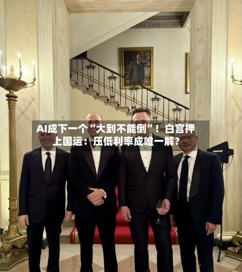 AI成下一个“大到不能倒”！白宫押上国运：压低利率成唯一解？