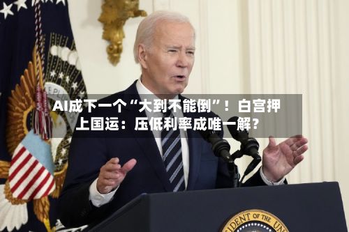 AI成下一个“大到不能倒”！白宫押上国运：压低利率成唯一解？-第2张图片