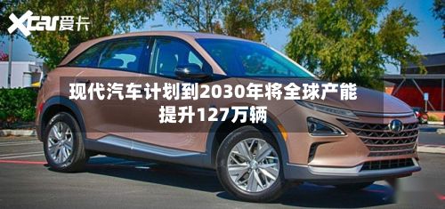 现代汽车计划到2030年将全球产能提升127万辆