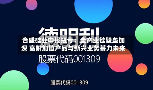 合盛硅业中报扭亏：全产业链壁垒加深 高附加值产品与新兴业务蓄力未来