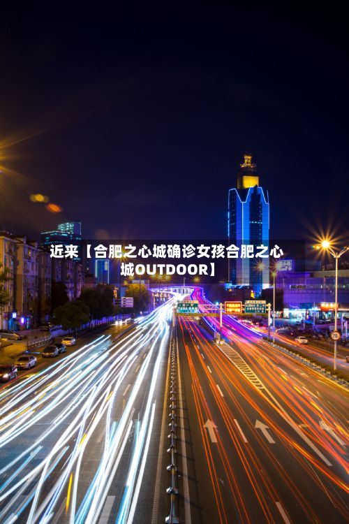 近来【合肥之心城确诊女孩合肥之心城OUTDOOR】