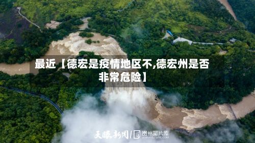 最近【德宏是疫情地区不,德宏州是否非常危险】-第2张图片
