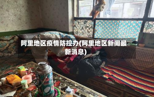 阿里地区疫情防控办(阿里地区新闻最新消息)