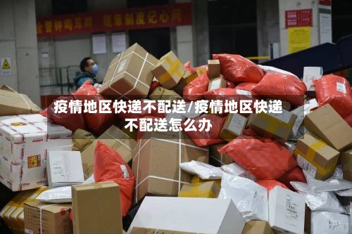 疫情地区快递不配送/疫情地区快递不配送怎么办-第1张图片
