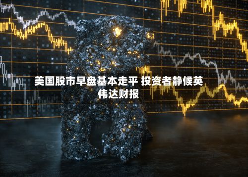 美国股市早盘基本走平 投资者静候英伟达财报