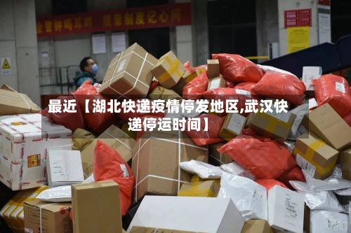 最近【湖北快递疫情停发地区,武汉快递停运时间】-第1张图片
