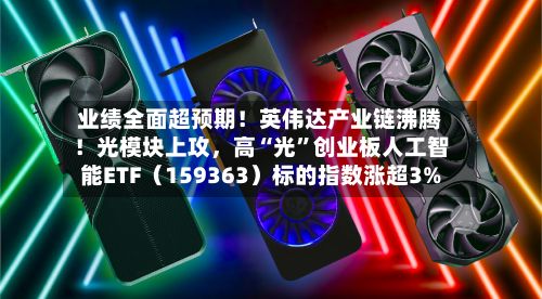 业绩全面超预期！英伟达产业链沸腾！光模块上攻，高“光	”创业板人工智能ETF（159363）标的指数涨超3%-第2张图片