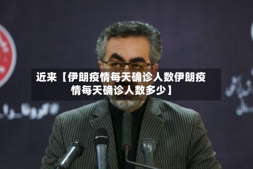 近来【伊朗疫情每天确诊人数伊朗疫情每天确诊人数多少】