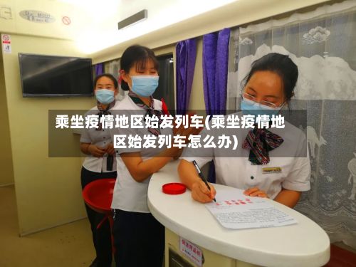 乘坐疫情地区始发列车(乘坐疫情地区始发列车怎么办)-第3张图片