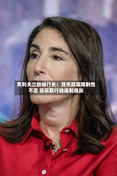 克利夫兰联储行长:货币政策限制性不足 应采取行动遏制通胀-第3张图片