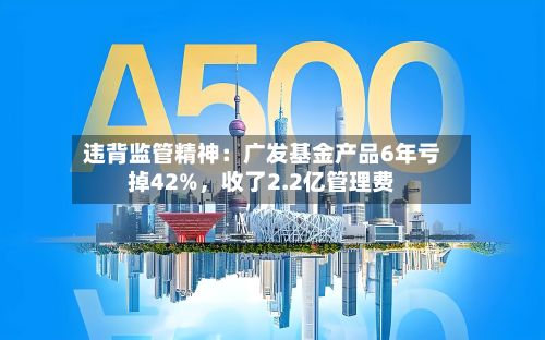 违背监管精神：广发基金产品6年亏掉42%，收了2.2亿管理费-第2张图片