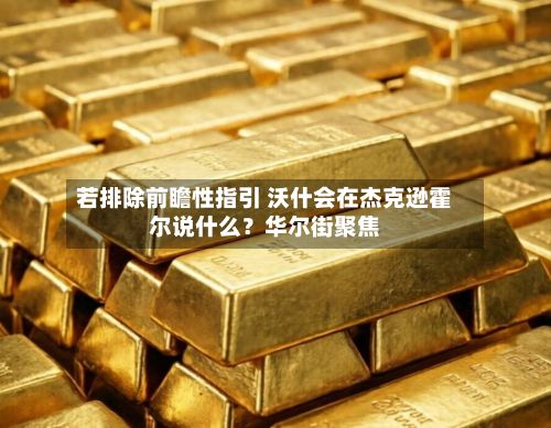 若排除前瞻性指引 沃什会在杰克逊霍尔说什么?华尔街聚焦-第3张图片