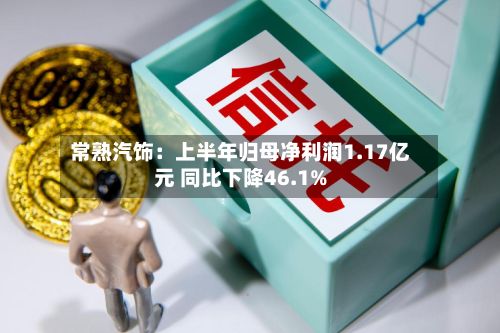 常熟汽饰：上半年归母净利润1.17亿元 同比下降46.1%-第2张图片