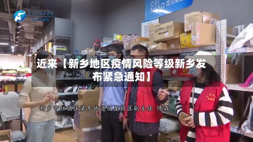 近来【新乡地区疫情风险等级新乡发布紧急通知】