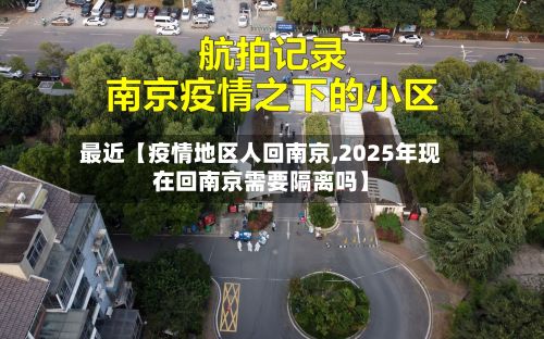 最近【疫情地区人回南京,2025年现在回南京需要隔离吗】