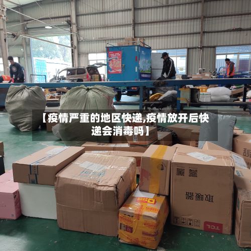 【疫情严重的地区快递,疫情放开后快递会消毒吗】
