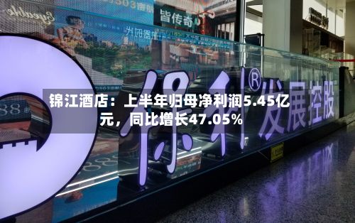锦江酒店：上半年归母净利润5.45亿元，同比增长47.05%