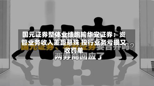 国元证券整体业绩跑输华安证券：资管业务收入差距悬殊 投行业务亏损又收罚单