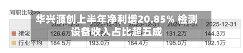华兴源创上半年净利增20.85% 检测设备收入占比超五成-第2张图片