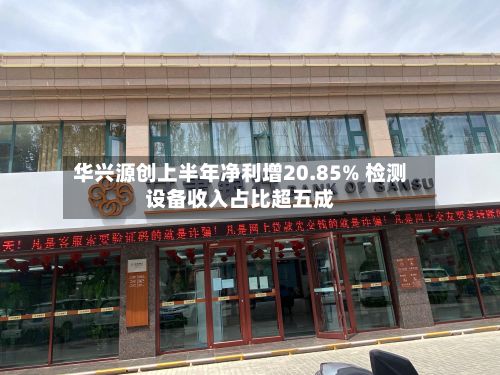 华兴源创上半年净利增20.85% 检测设备收入占比超五成-第3张图片