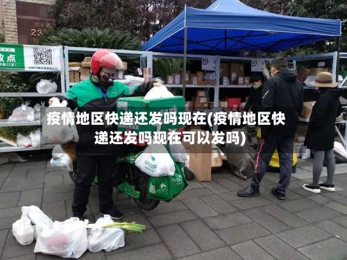 疫情地区快递还发吗现在(疫情地区快递还发吗现在可以发吗)