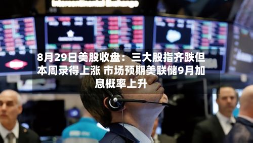 8月29日美股收盘:三大股指齐跌但本周录得上涨 市场预期美联储9月加息概率上升-第3张图片