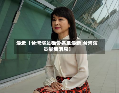 最近【台湾演员确诊名单最新,台湾演员最新消息】-第1张图片