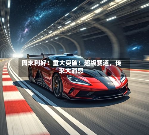 周末利好！重大突破！超级赛道	，传来大消息-第3张图片