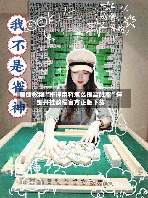 辅助教程“雀神麻将怎么提高胜率”详细开挂教程官方正版下载-第3张图片