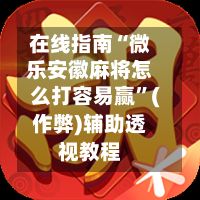 在线指南“微乐安徽麻将怎么打容易赢”(作弊)辅助透视教程-第3张图片