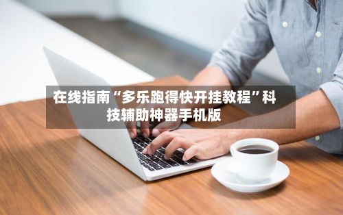 在线指南“多乐跑得快开挂教程	”科技辅助神器手机版-第2张图片