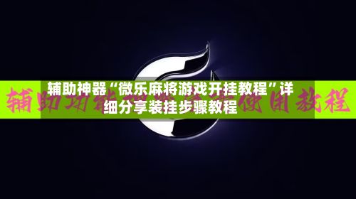 辅助神器“微乐麻将游戏开挂教程”详细分享装挂步骤教程