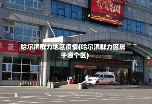 哈尔滨群力地区疫情(哈尔滨群力区属于哪个区)-第1张图片
