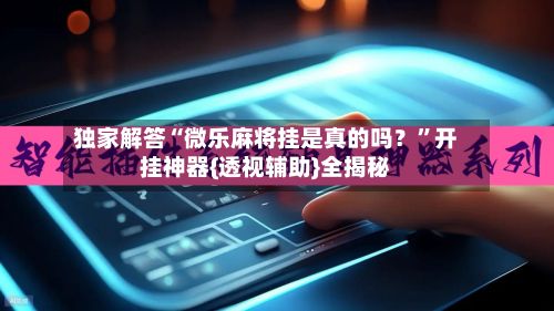 独家解答“微乐麻将挂是真的吗？”开挂神器{透视辅助}全揭秘-第2张图片