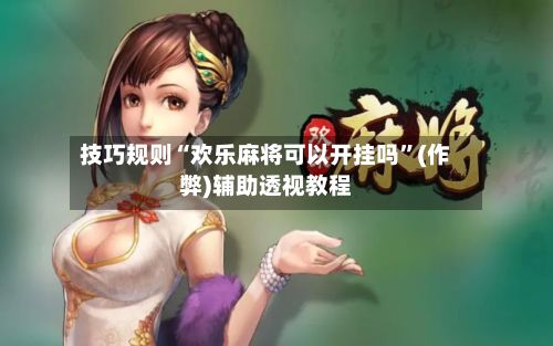 技巧规则“欢乐麻将可以开挂吗	”(作弊)辅助透视教程-第2张图片