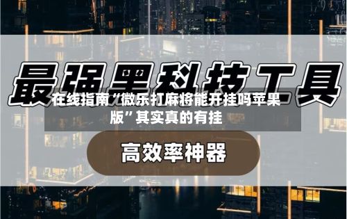 在线指南“微乐打麻将能开挂吗苹果版”其实真的有挂-第3张图片