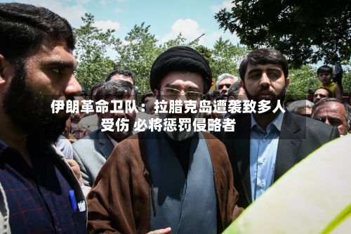 伊朗革命卫队:拉腊克岛遭袭致多人受伤 必将惩罚侵略者-第1张图片