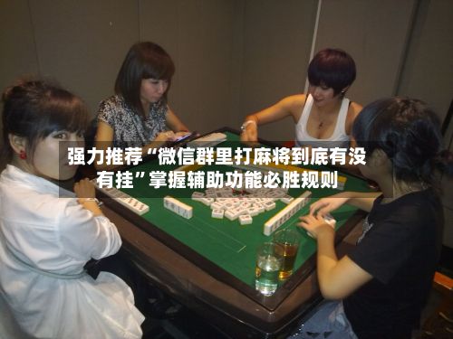 强力推荐“微信群里打麻将到底有没有挂”掌握辅助功能必胜规则-第3张图片
