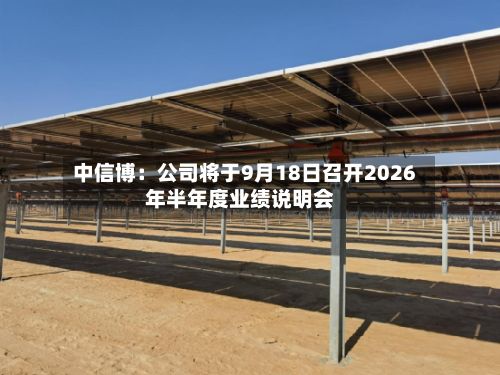 中信博:公司将于9月18日召开2026年半年度业绩说明会-第1张图片