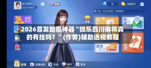 2026首发助赢神器“微乐四川麻将真的有挂吗？”(作弊)辅助透视教程