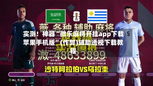 实测！神器“微乐麻将开挂app下载苹果手机版”(作弊)辅助透视下载教程