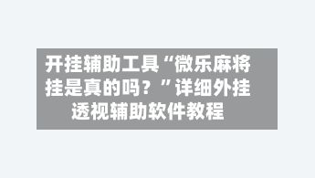 开挂辅助工具“微乐麻将挂是真的吗？”详细外挂透视辅助软件教程
