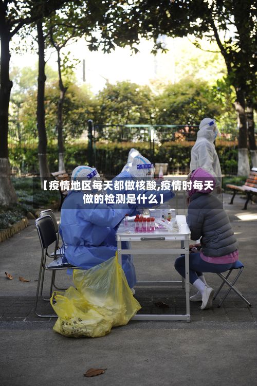 【疫情地区每天都做核酸,疫情时每天做的检测是什么】-第3张图片