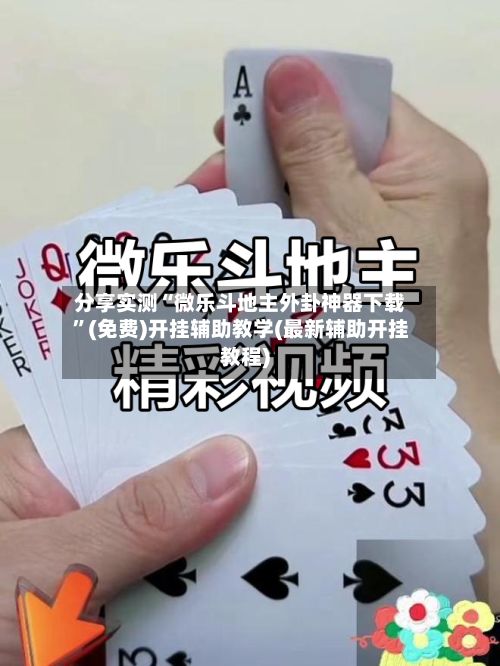 分享实测“微乐斗地主外卦神器下载”(免费)开挂辅助教学(最新辅助开挂教程)