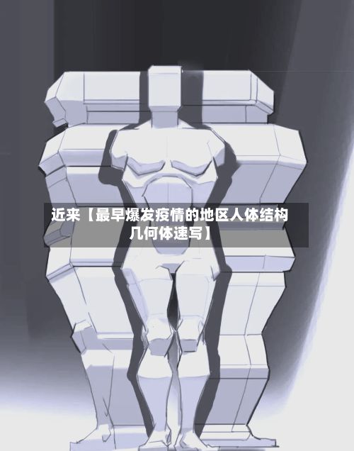 近来【最早爆发疫情的地区人体结构几何体速写】
