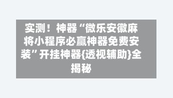 实测！神器“微乐安徽麻将小程序必赢神器免费安装”开挂神器{透视辅助}全揭秘-第2张图片